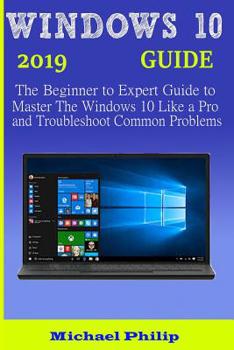 Paperback Windows 10 2019 Guide: The Beginner to Expert Guide to Master the Windows 10 like a Pro and Troubleshoot Common Problems Book