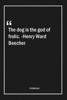 The dog is the god of frolic. -Henry Ward Beecher: Lined Gift Notebook With Unique Touch | Journal | Lined Premium 120 Pages |pet Quotes|