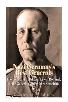 Nazi Germany’s Best Generals: The Lives and Careers of Erwin Rommel, Heinz Guderian, and Albert Kesselring