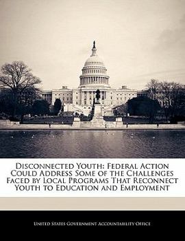 Disconnected Youth: Federal Action Could Address Some of the Challenges Faced by Local Programs That Reconnect Youth to Education and Employment