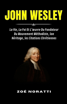 Paperback John Wesley: La Vie, La Foi Et L'oeuvre Du Fondateur Du Mouvement Méthodiste, Son Héritage, Ses Citations Chrétiennes [French] Book