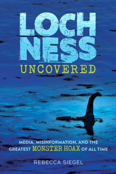 Hardcover Loch Ness Uncovered: Media, Misinformation, and the Greatest Monster Hoax of All Time Book