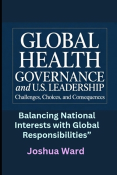 Global Health Governance and U.S. Leadership: Challenges, Choices, and Consequences”: Balancing National Interests with Global Responsibilities”