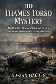 The Thames Torso Mystery: The Unsolved Murder of Elizabeth Jackson and Victorian London's Most Chilling Serial Killer