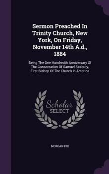 Hardcover Sermon Preached In Trinity Church, New York, On Friday, November 14th A.d., 1884: Being The One Hundredth Anniversary Of The Consecration Of Samuel Se Book