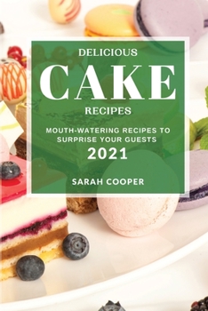 Delicious Cake Recipes 2021: Mouth-Watering Recipes to Surprise Your Guests