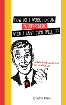 Paperback How Do I Work for an Entrepreneur When I Can't Even Spell It?: A Rule Book and Field Survival Guide Book