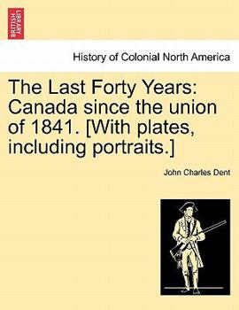 Paperback The Last Forty Years: Canada Since the Union of 1841. [With Plates, Including Portraits.] Vol. I. Book