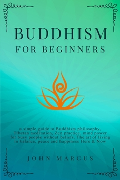 Paperback Buddhism for Beginners: A Simple Guide to Buddhism Philosophy, Tibetan Meditation, Zen Practice, Mind Power for Busy People Without Beliefs. T Book