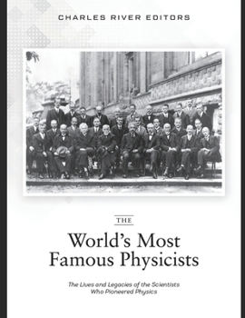 The World’s Most Famous Physicists: The Lives and Legacies of the Scientists Who Pioneered Physics