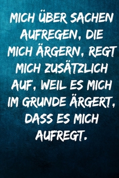 Mich über Sachen aufregen, die mich ärgern, regt mich zusätzlich auf, weil es mich im Grunde ärgert, dass es mich aufregt.: Notizbuch - Geschenke für ... Kollegen, Mitarbeiter (German Edition)