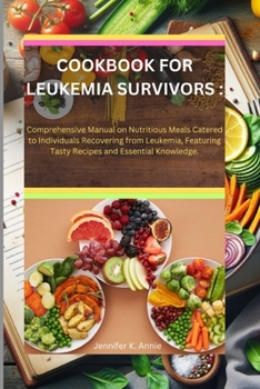 COOKBOOK FOR LEUKEMIA SURVIVORS :: Comprehensive Manual on Nutritious Meals Catered to Individuals Recovering from Leukemia, Featuring Tasty Recipes and Essential Knowledge.