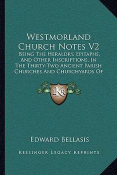 Westmorland Church Notes: Being the Heraldry, Epitaphs, and Other Inscriptions in the Thirty-Two Ancient Parish Churches and Churchyards of That County; Volume 2