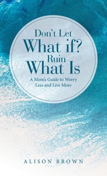 Hardcover Don't Let What If? Ruin What Is: A Mom's Guide to Worry Less and Live More Book