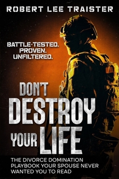 Don’t Destroy Your Life: A Survivor’s Manual for Divorce and Recovery: Practical Strategies, Hard Truths, and Real Guidance for Surviving the Chaos of Divorce