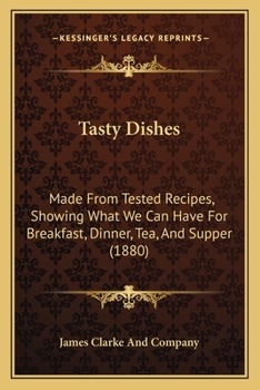 Tasty Dishes: Made From Tested Recipes, Showing What We Can Have For Breakfast, Dinner, Tea, And Supper