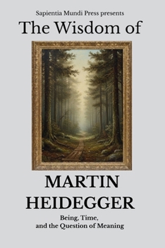 The Wisdom of Martin Heidegger: Being, Time, and the Question of Meaning
