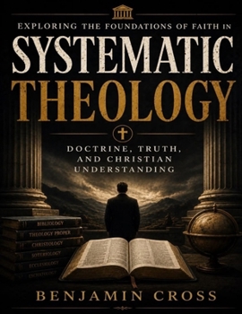 Exploring the Foundations of Faith in Systematic Theology: Doctrine, Truth, and Christian Understanding