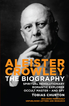 Aleister Crowley - The Biography: Spiritual Revolutionary, Romantic Explorer, Occult Master and Spy