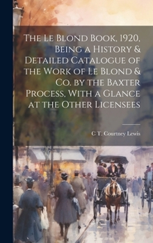 The Le Blond Book, 1920, Being a History & Detailed Catalogue of the Work of Le Blond & co. by the Baxter Process, With a Glance at the Other Licensees