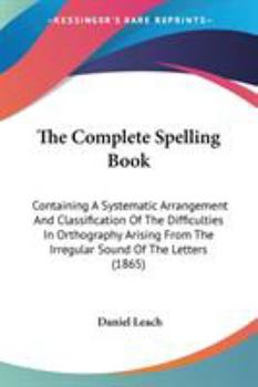Paperback The Complete Spelling Book: Containing A Systematic Arrangement And Classification Of The Difficulties In Orthography Arising From The Irregular S Book