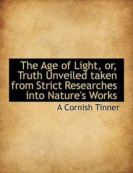 Paperback The Age of Light, Or, Truth Unveiled Taken from Strict Researches Into Nature's Works Book