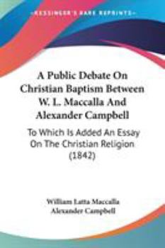 Paperback A Public Debate On Christian Baptism Between W. L. Maccalla And Alexander Campbell: To Which Is Added An Essay On The Christian Religion (1842) Book