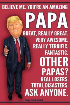 Funny Trump Journal - You're An Amazing Papa Other Papas Total Disasters Ask Anyone: Humorous Papa Gift Grandpa Grandfather Pro Trump Gag Gift Better Than A Card 120 Pg Notebook 6x9