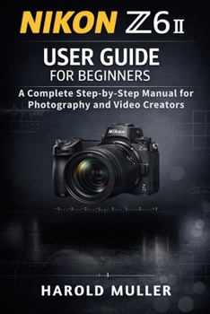 Paperback Nikon Z6 II User Guide for Beginners: A Complete Step-by-Step Manual for Photography and Video Creators Book