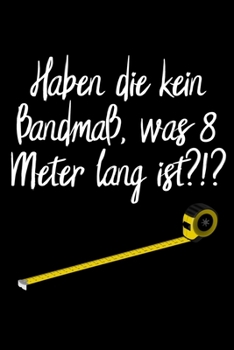 Haben die kein Bandmaß, was 8 Meter lang ist ?!?: blanko A5 Notizbuch für Bauarbeiter und lustige Menschen (German Edition)