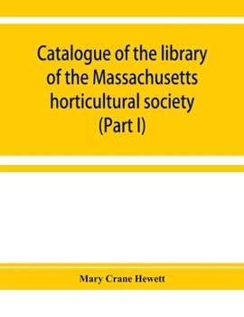 Catalogue of the library of the Massachusetts horticultural society (Part I)