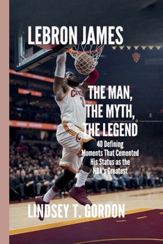 Paperback LeBron James - The Man, The Myth, The Legend: 40 Defining Moments That Cemented His Status as the NBA's Greatest Book