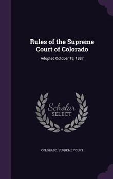 Rules of the Supreme Court of Colorado: Adopted October 18, 1887