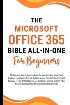 Paperback The Microsoft Office 365 Bible All-in-One For Beginners: The Complete Step-By-Step User Guide For Mastering The Microsoft Office Suite To Help With Pr Book