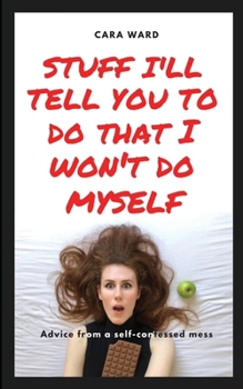 Paperback Stuff I'll Tell You To Do That I Won't Do Myself: Advice From A Self-Confessed Mess Book