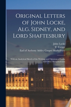 Paperback Original Letters of John Locke, Alg. Sidney, and Lord Shaftesbury: With an Analytical Sketch of the Writings and Opinions of Locke and Other Metaphysi Book