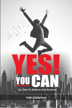 YES! YOU CAN: Its Time To Believe And Achieve