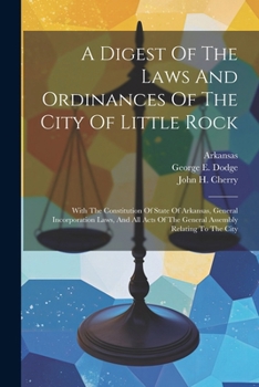 Paperback A Digest Of The Laws And Ordinances Of The City Of Little Rock: With The Constitution Of State Of Arkansas, General Incorporation Laws, And All Acts O Book