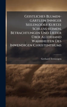 Geistliches Blumen-gärtlein Inniger Seelen, oder Kurtze Schluss-reimen, Betrachtungen Und Lieder Ã ber Allerhand Wahrheiten Des Inwendigen Christenthums (German Edition)