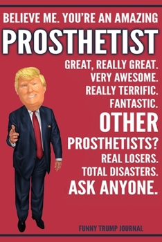 Paperback Funny Trump Journal - Believe Me. You're An Amazing Prosthetist Great, Really Great. Very Awesome. Really Terrific. Other Prosthetists? Total Disaster Book