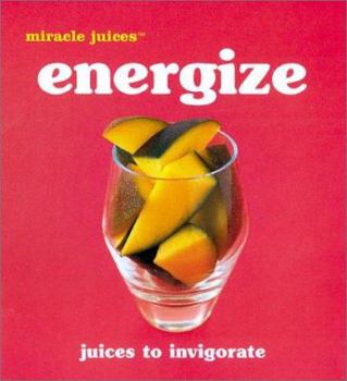 Miracle JuicesT: Energize: Juices to Invigorate
