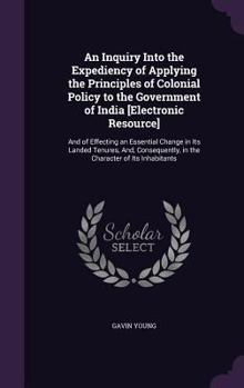 Hardcover An Inquiry Into the Expediency of Applying the Principles of Colonial Policy to the Government of India [Electronic Resource]: And of Effecting an Ess Book