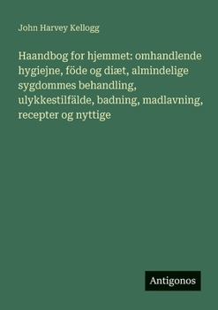 Haandbog for hjemmet: omhandlende hygiejne, föde og diæt, almindelige sygdommes behandling, ulykkestilfälde, badning, madlavning, recepter og nyttige (Danish Edition)
