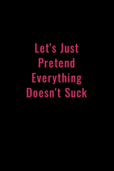 Let's Just Pretend Everything Doesn't Suck: Funny Office Notebook/Journal For Women/Men/Boss/Coworkers/Colleagues/Students: 6x9 inches, 100 Pages of ... lines for capturing your very best ideas!