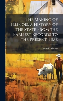Hardcover The Making of Illinois; a History of the State From the Earliest Records to the Present Time Book