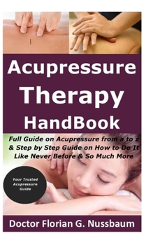 Paperback Acupressure Therapy Handbook: Full Guide on Acupressure from a to z & Step by Step Guide on How to Do It Like Never Before & So Much More Book