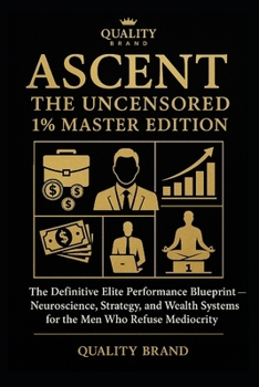 THE ASCENT: The Uncensored 1% Master Edition: The Definitive Elite Performance Blueprint — Neuroscience, Strategy, and Wealth Systems for the Men Who Refuse Mediocrity
