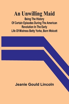 Paperback An Unwilling Maid; Being the History of Certain Episodes during the American Revolution in the Early Life of Mistress Betty Yorke, born Wolcott Book