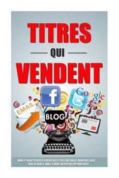 Titres Qui Vendent: Dans 47 Minutes Vous Ecrirez Des Titres Facebook, Adwords, Blog, Page De Vente, Email Comme Un Pro Du Copywriting!