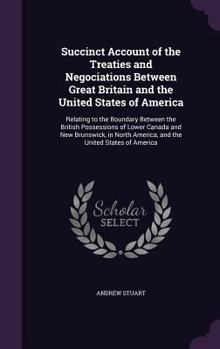 Hardcover Succinct Account of the Treaties and Negociations Between Great Britain and the United States of America: Relating to the Boundary Between the British Book